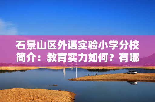 石景山区外语实验小学分校简介：教育实力如何？有哪些教育特色...速看