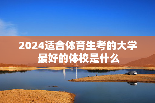 2024适合体育生考的大学 最好的体校是什么