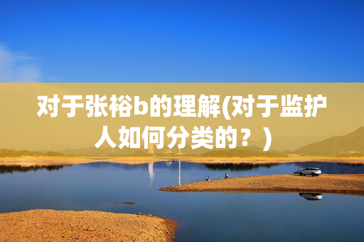 对于张裕b的理解(对于监护人如何分类的？)