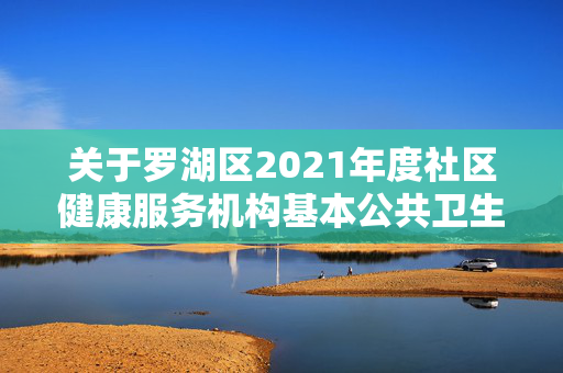 关于罗湖区2021年度社区健康服务机构基本公共卫生绩效考核情况的通报