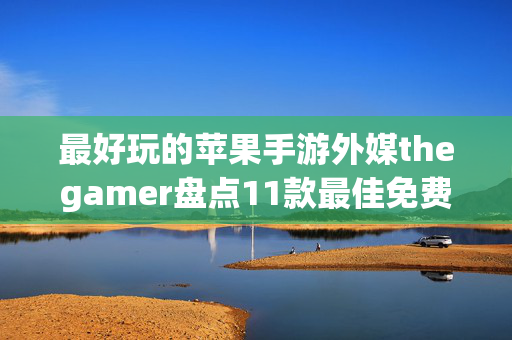 最好玩的苹果手游外媒thegamer盘点11款最佳免费iPhone游戏：《鸣潮》仅排第二