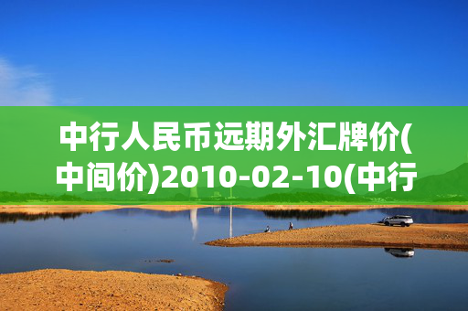 中行人民币远期外汇牌价(中间价)2010-02-10(中行人民币远期外汇牌价(中间价)2010-02-26)