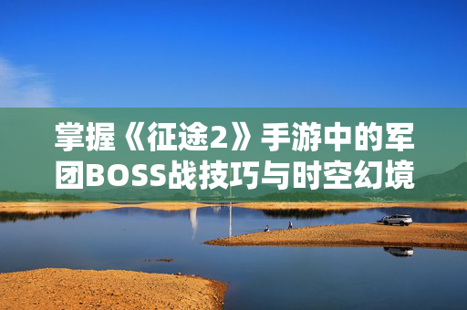 掌握《征途2》手游中的军团BOSS战技巧与时空幻境副本攻略详解！