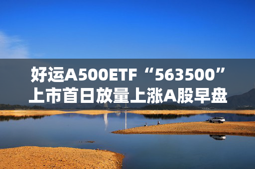 好运A500ETF“563500”上市首日放量上涨A股早盘放量上涨，A500指数ETF（560610）涨近1.6%，保险金融、AI应用等板块涨幅居前