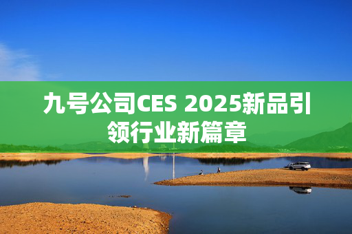 九号公司CES 2025新品引领行业新篇章