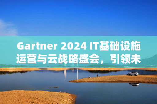 Gartner 2024 IT基础设施运营与云战略盛会，引领未来发展趋势