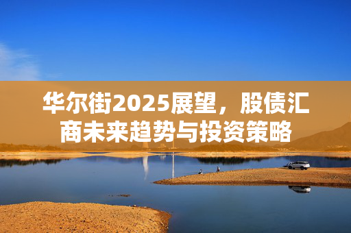 华尔街2025展望，股债汇商未来趋势与投资策略