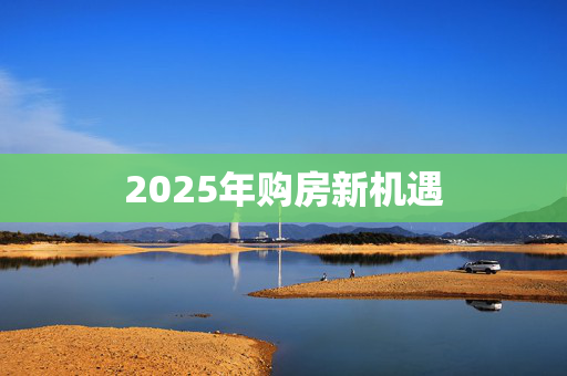 2025年购房新机遇