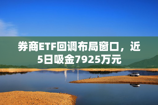 券商ETF回调布局窗口，近5日吸金7925万元