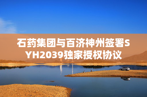 石药集团与百济神州签署SYH2039独家授权协议