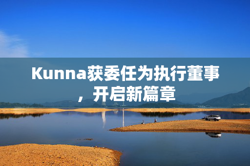 Kunna获委任为执行董事，开启新篇章