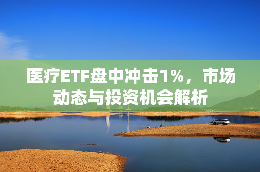 医疗ETF盘中冲击1%，市场动态与投资机会解析