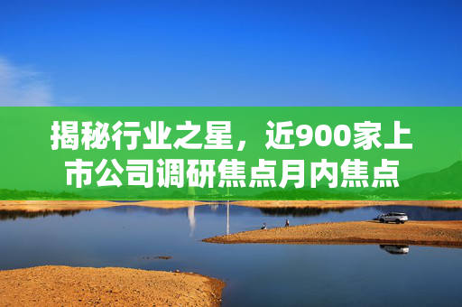 揭秘行业之星，近900家上市公司调研焦点月内焦点