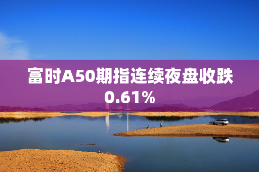 富时A50期指连续夜盘收跌0.61%