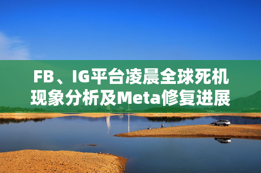 FB、IG平台凌晨全球死机现象分析及Meta修复进展，进展与应对策略