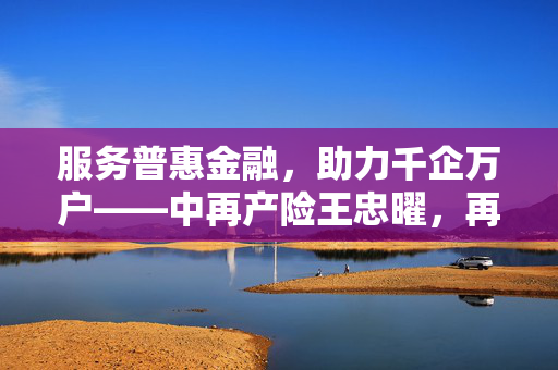 服务普惠金融，助力千企万户——中再产险王忠曜，再保险功能引领金融发展新篇章