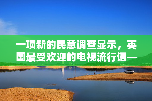 一项新的民意调查显示，英国最受欢迎的电视流行语——你最喜欢的是哪句？