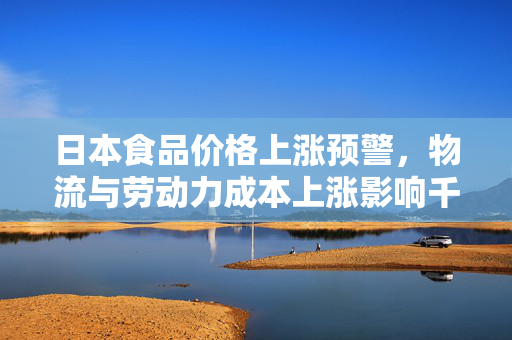 日本食品价格上涨预警，物流与劳动力成本上涨影响千种食品预计涨价