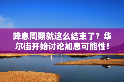 降息周期就这么结束了？华尔街开始讨论加息可能性！