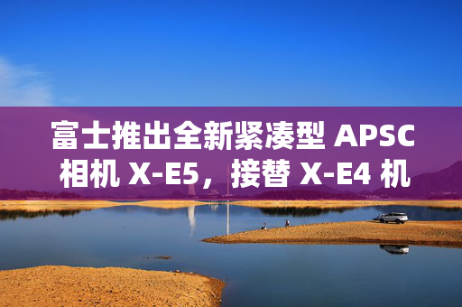 富士推出全新紧凑型 APSC 相机 X-E5，接替 X-E4 机型