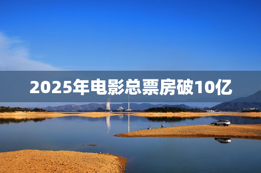 2025年电影总票房破10亿